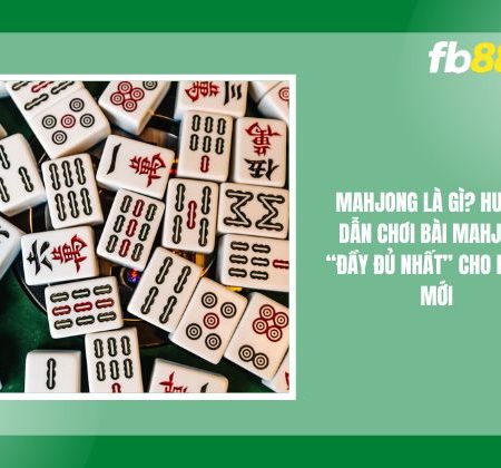 Mahjong Là Gì? Hướng Dẫn Chơi Bài Mahjong “Đầy Đủ Nhất”